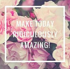 Make today ridiculously amazing!