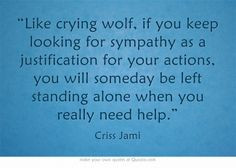 Like crying wolf, if you keep looking for sympathy as a justification ...