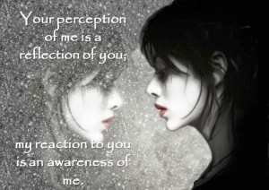 ... of me is a reflection of you my reaction to you is an awareness of me
