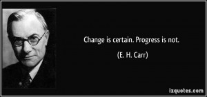 Change is certain. Progress is not. - E. H. Carr
