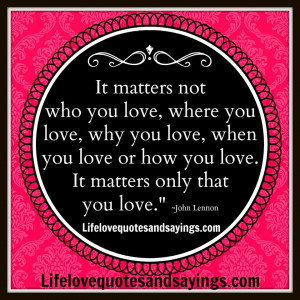 It Matters Not Who You Love.. | Love Quotes And SayingsLove Quotes ...
