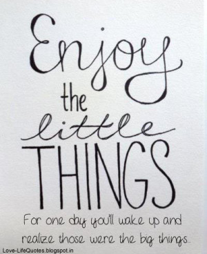 Enjoy the little things, for one day you'll wake up