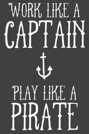 Pirate Quote: Work like a captain, play like a...
