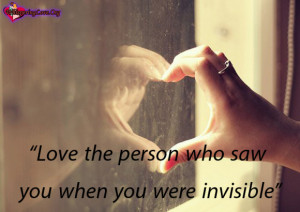 Love the person who saw you when you were invisible.