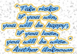 Take risks: if you win, you will be happy; if you lose, you will be ...