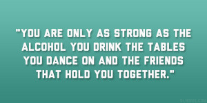 You are only as strong as the alcohol you drink the tables you dance ...