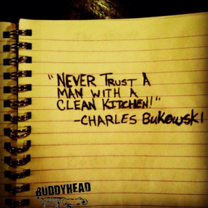 NEVER trust A man with A clean KITCHEN!” – Charles Bukowski