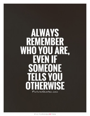 Always remember who you are, even if someone tells you otherwise ...