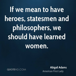 ... have heroes, statesmen and philosophers, we should have learned women