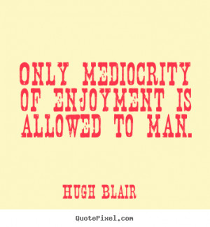 ... quotes about inspirational - Only mediocrity of enjoyment is allowed