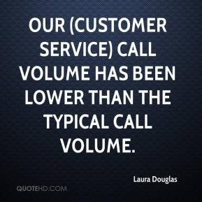Our (customer service) call volume has been lower than the typical ...