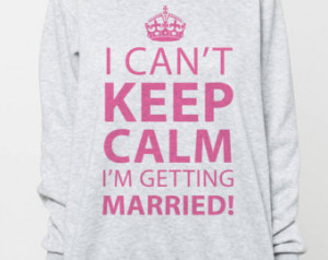 Can't Keep Calm I'm Getti ng Married Sweatshirt Wedding Quote Women ...