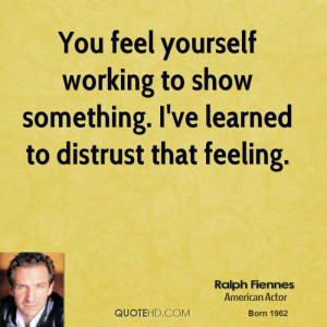 You feel yourself working to show something. I've learned to distrust ...