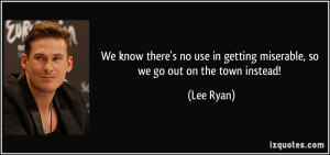 ... use in getting miserable, so we go out on the town instead! - Lee Ryan
