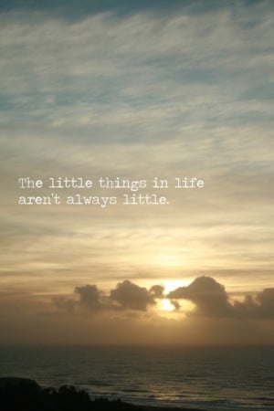 the little things in life aren't always little.