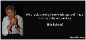 Well, I quit smoking three weeks ago and I had a hard day today not ...