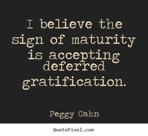 ... maturity is accepting deferred.. Peggy Cahn great inspirational quotes