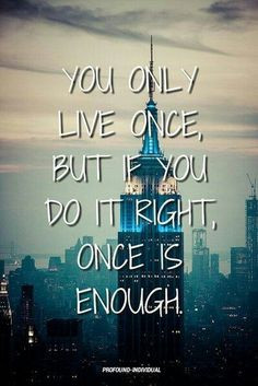 you only live once, but if you do it right, once is enough. More