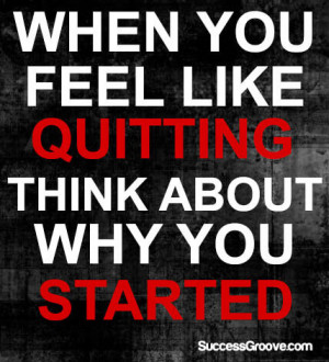 When You Feel Like Quitting Think of Why You Started