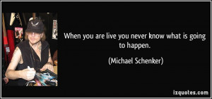 ... are live you never know what is going to happen. - Michael Schenker