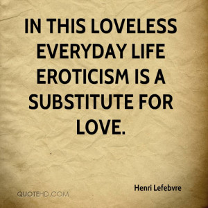 In this loveless everyday life eroticism is a substitute for love.