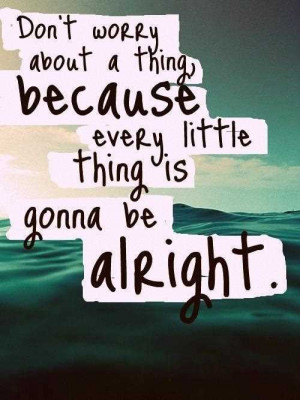 ... Thing Because Every Little Thing Is Gonna Be Alright - Worry Quote