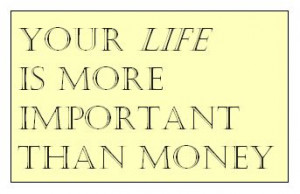 Your life is more important than money