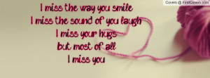 ... miss the sound of you laugh, I miss your hugs, but most of all, I miss