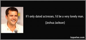 If I only dated actresses, I'd be a very lonely man. - Joshua Jackson