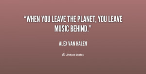quote-Alex-Van-Halen-when-you-leave-the-planet-you-leave-17250.png