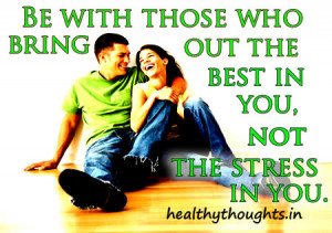 Be with those who bring out the best in you, not the stress in you.