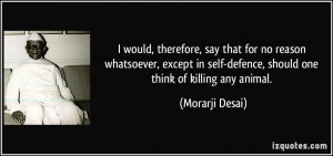 ... self-defence, should one think of killing any animal. - Morarji Desai