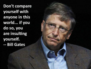 Don't compare yourself ... Quote by Bill Gates (well I think!)
