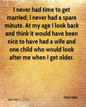 never had time to get married; I never had a spare minute. At my age ...