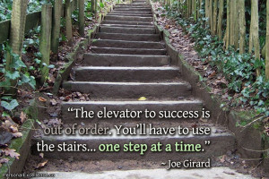 ... You’ll have to use the stairs… one step at a time.” ~ Joe Girard