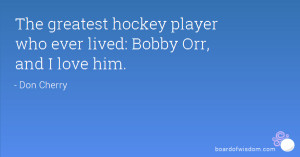 The greatest hockey player who ever lived: Bobby Orr, and I love him.