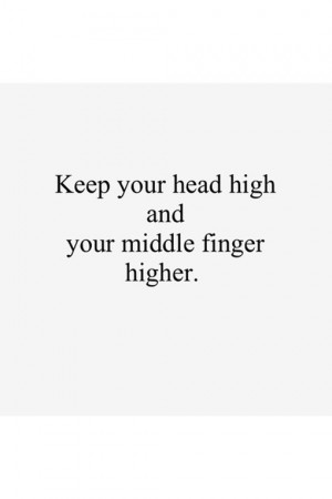 Keep your head high and your middle finger higher.