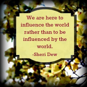 ... influence the world rather than be influenced by the world. -Sheri Dew