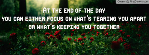 at the end of the day you can either focus on what s tearing you apart ...