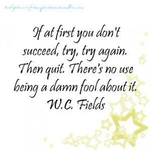 ... succeed, try, try again. Then quit. No use being a damn fool about it