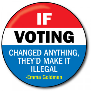 ... If Voting Changed Anything They'd Make It Illegal Emma Goldman Quote