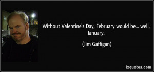 ... Valentine's Day, February would be... well, January. - Jim Gaffigan