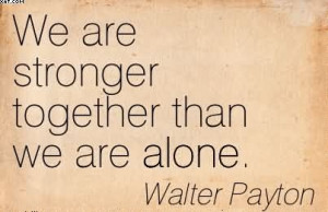 We Are Stronger Together Than We Are Alone. - Walter Payton