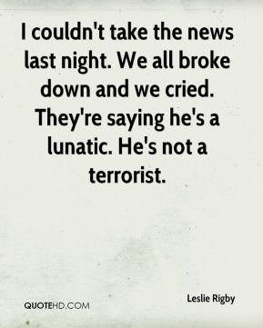 Leslie Rigby - I couldn't take the news last night. We all broke down ...