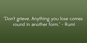 Don’t grieve. Anything you lose comes round in another form ...