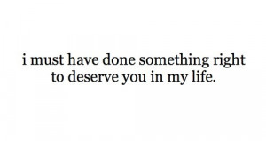 must have done something right to deserve you in my life.