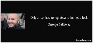 Only a fool has no regrets and I'm not a fool. - George Galloway