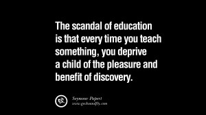 The scandal of education is that every time you teach something, you ...