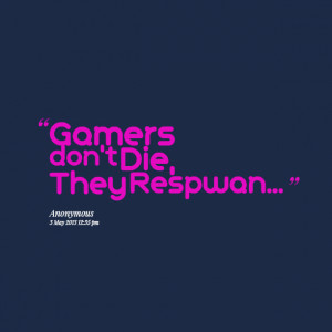 Quotes Picture: gamers don't die, they respwan