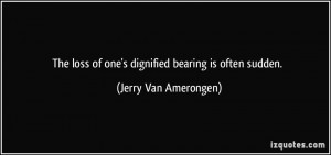 ... loss of one's dignified bearing is often sudden. - Jerry Van Amerongen